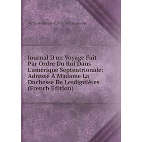 

Книга Journal D'un Voyage Fait Par Ordre Du Roi Dans L'amérique Septentrionale: Adressé À Madame La Duchesse De Lesdiguières