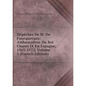 

Книга Dépêches De M. De Fourquevaux: Ambassadeur Du Roi Chares IX En Espagne, 1565-1572, Volume 1 (French Edition)