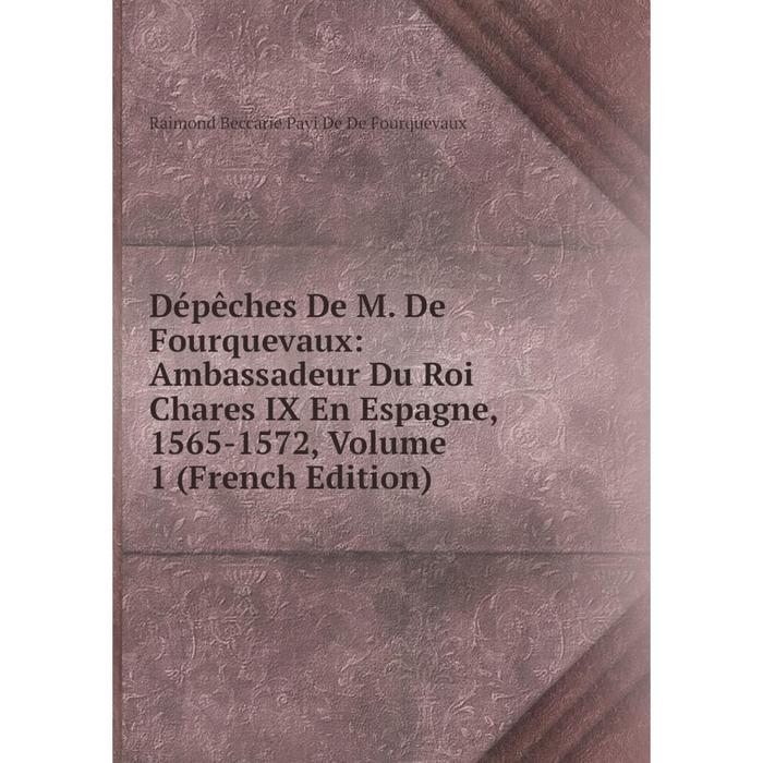 фото Книга dépêches de m. de fourquevaux: ambassadeur du roi chares ix en espagne, 1565-1572, volume 1 (french edition) nobel press