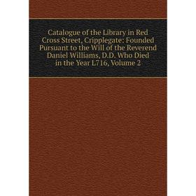 

Книга Catalogue of the Library in Red Cross Street, Cripplegate: Founded Pursuant to the Will of the Reverend Daniel Williams, D.D. Who Died in the Ye