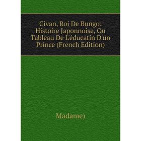 

Книга Civan, Roi De Bungo: Histoire Japonnoise, Ou Tableau De L'éducatin D'un Prince (French Edition)