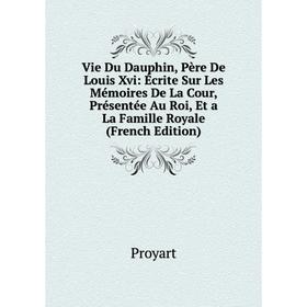 

Книга Vie Du Dauphin, Père De Louis Xvi: Écrite Sur Les Mémoires De La Cour, Présentée Au Roi, Et a La Famille Royale (French Edition)