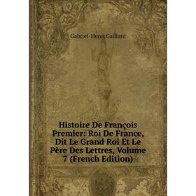 

Книга Histoire De François Premier: Roi De France, Dit Le Grand Roi Et Le Père Des Lettres, Volume 7 (French Edition)