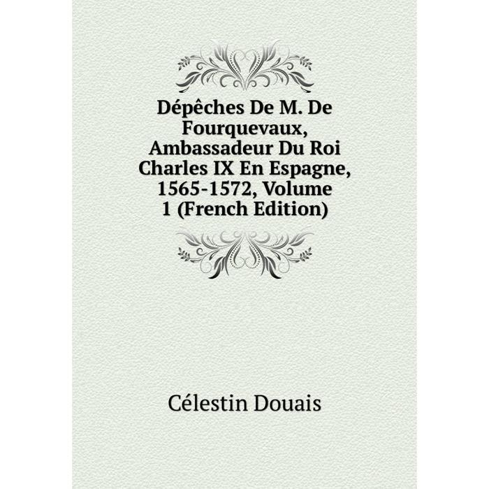 фото Книга dépêches de m. de fourquevaux, ambassadeur du roi charles ix en espagne, 1565-1572, volume 1 (french edition) nobel press