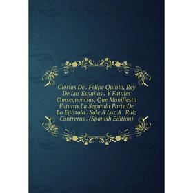 

Книга Glorias De . Felipe Quinto, Rey De Las Españas . Y Fatales Consequencias, Que Manifiesta Futuras La Segunda Parte De La Epístola