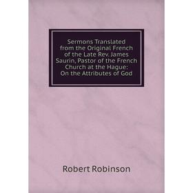 

Книга Sermons Translated from the Original French of the Late Rev. James Saurin, Pastor of the French Church at the Hague: On the Attributes of God