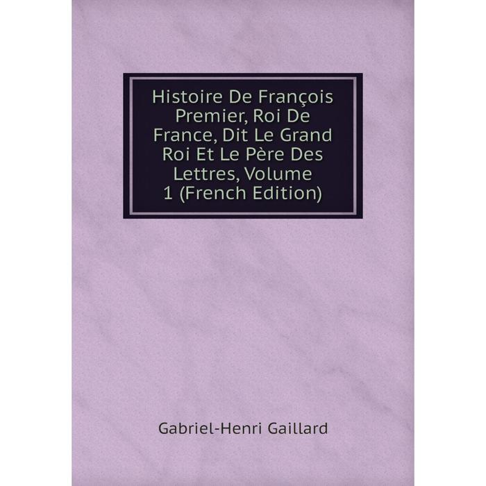 фото Книга histoire de françois premier, roi de france, dit le grand roi et le père des lettres, volume 1 (french edition) nobel press