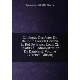 

Книга Catalogue Des Actes Du Dauphin Louis II Devenu Le Roi De France Louis Xi: Relatifs À L'administration Du Dauphiné, Volume 2 (French Edition)