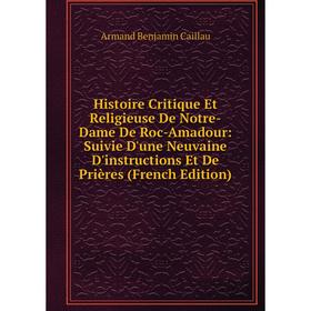 

Книга Histoire Critique Et Religieuse De Notre-Dame De Roc-Amadour: Suivie D'une Neuvaine D'instructions Et De Prières (French Edition)