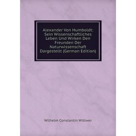 

Книга Alexander Von Humboldt: Sein Wissenschaftliches Leben Und Wirken Den Freunden Der Naturwissenschaft Dargestellt (German Edition)