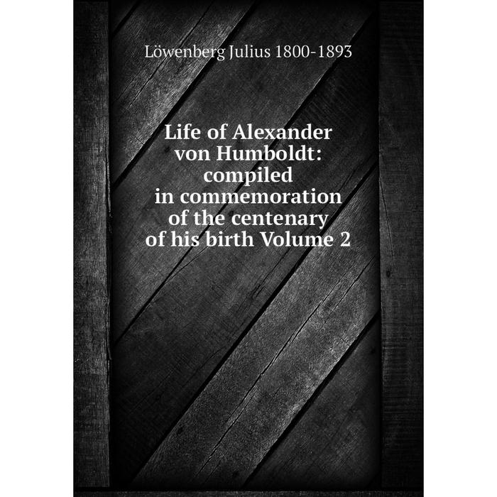 фото Книга life of alexander von humboldt: compiled in commemoration of the centenary of his birth volume 2 nobel press