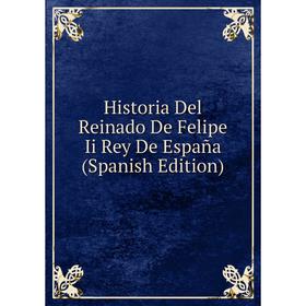 

Книга Historia Del Reinado De Felipe Ii Rey De España (Spanish Edition)
