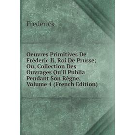 

Книга Oeuvres Primitives De Fréderic Ii, roi de Prusse Ou, Collection Des ouvrage s Qu'il Publia Pendant Son Règne, Volume 4