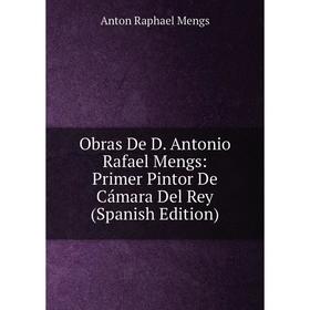 

Книга Obras De D Antonio Rafael Mengs: Primer Pintor De Cámara Del Rey