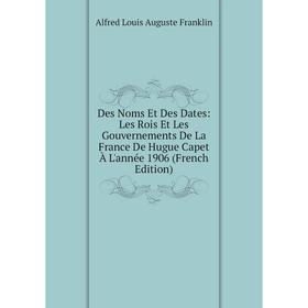 

Книга Des Noms Et Des Dates: Les Rois Et Les Gouvernements De La France De Hugue Capet À L'année 1906 (French Edition)