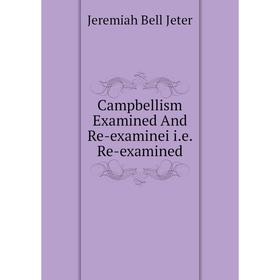 

Книга Campbellism Examined And Re-examinei i.e. Re-examined