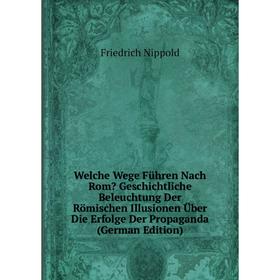 

Книга Welche Wege Führen Nach Rom Geschichtliche Beleuchtung Der Römischen Illusionen Über Die Erfolge Der Propaganda (German Edition)