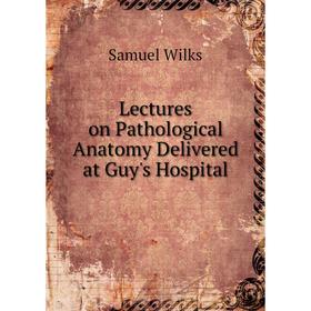 

Книга Lectures on Pathological Anatomy Delivered at Guy's Hospital