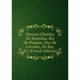 

Книга Oeuvres choisies De Stanislas, Roi De Pologne, Duc De Lorraine, De Bar