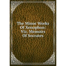 

Книга The Minor Works Of Xenophon: Viz. Memoirs Of Socrates