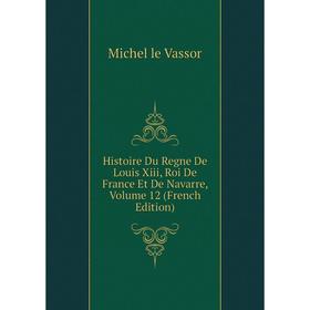 

Книга Histoire Du Regne De Louis Xiii, Roi De France Et De Navarre, Volume 12 (French Edition)