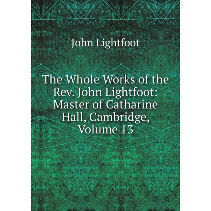 фото Книга the whole works of the rev. john lightfoot: master of catharine hall, cambridge, volume 13 nobel press