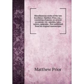 

Книга Miscellaneous works of His late Excellency Matthew Prior, esq consisting of poems on several occasions, viz: epistles, tales, satires, epigrams