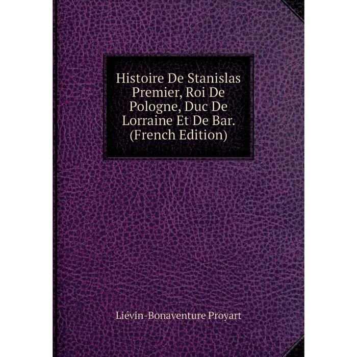 фото Книга histoire de stanislas premier, roi de pologne, duc de lorraine et de bar. (french edition) nobel press