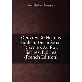 

Книга Oeuvres De Nicolas Boileau Despréaux: Discours Au Roi Satires Epitres