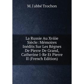 

Книга La Russie Au Xviiie Siècle: Mémoires Inédits Sur Les Régnes De Pierre De Grand, Catherine I-Re Et Pierre II