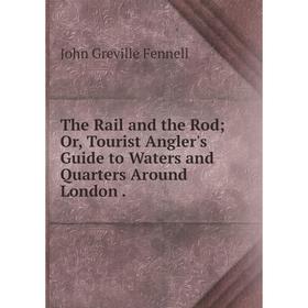 

Книга The Rail and the Rod Or, Tourist Angler's Guide to Waters and Quarters Around London.