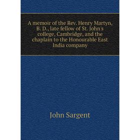 

Книга A memoir of the Rev. Henry Martyn, B. D., late fellow of St. John's college, Cambridge, and the chaplain to the Honourable East India company