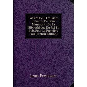 

Книга Poésies De J. Froissart, Extraites De Deux Manuscrits De La Bibliothèque Du Roi Et Pub. Pour La Première Fois (French Edition)