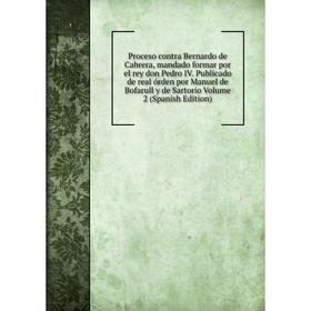 

Книга Proceso contra Bernardo de Cabrera, mandado formar por el rey don Pedro IV. Publicado de real órden por Manuel de Bofarull y de Sartorio