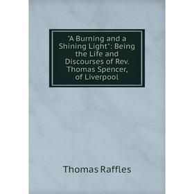 

Книга A Burning and a Shining Light: Being the Life and Discourses of Rev. Thomas Spencer, of Liverpool