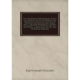 

Книга Les Imposteurs Démasqués: Et Les Usurpateurs Punis, Ou Histoire De Plusieurs Aventuriers Qui, Ayant Pris La Qualité D'empereur, De Roi, De Princ