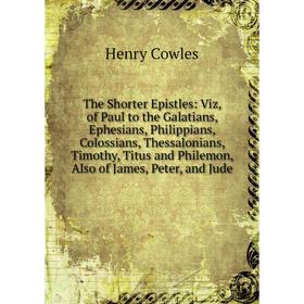 

Книга The Shorter Epistles: Viz, of Paul to the Galatians, Ephesians, Philippians, Colossians, Thessalonians, Timothy, Titus and Philemon, Also of Jam