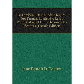 

Книга Le Tombeau De Childéric Ier, Roi Des Francs, Restitué À L'aide D'archéologie Et Des Découvertes Récentes
