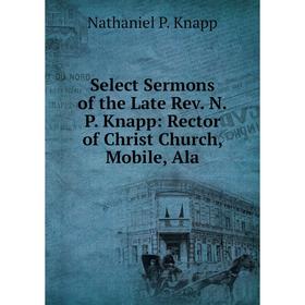 

Книга Select Sermons of the Late Rev. N.P. Knapp: Rector of Christ Church, Mobile, Ala