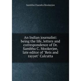 

Книга An Indian journalist: being the life, letters and correspondence of Dr. Sambhu C. Mookerjee, late editor of Reis and rayyet Calcutta