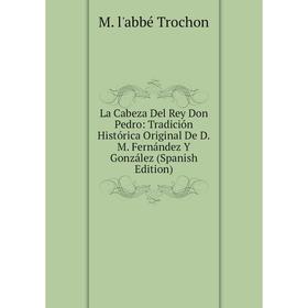 

Книга La Cabeza Del Rey Don Pedro: Tradición Histórica Original De D. M. Fernández Y González