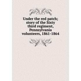 

Книга Under the red patch story of the Sixty third regiment, Pennsylvania volunteers, 1861-1864