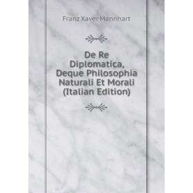 

Книга De Re Diplomatica, Deque Philosophia Naturali Et Morali (Italian Edition)