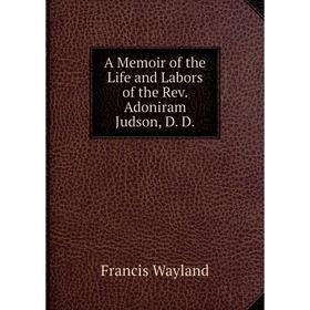 

Книга A Memoir of the Life and Labors of the Rev. Adoniram Judson, D. D.