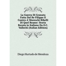 

Книга La Guerra Di Granata Fatta Dal Re Filippo II Contro A' Moreschi Ribelli Di Quel Reame: Storia Recata in Italiano Da O. C. Vallechi