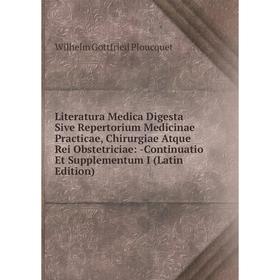 

Книга Literatura Medica Digesta Sive Repertorium Medicinae Practicae, Chirurgiae Atque Rei Obstetriciae: Continuatio Et Supplementum I