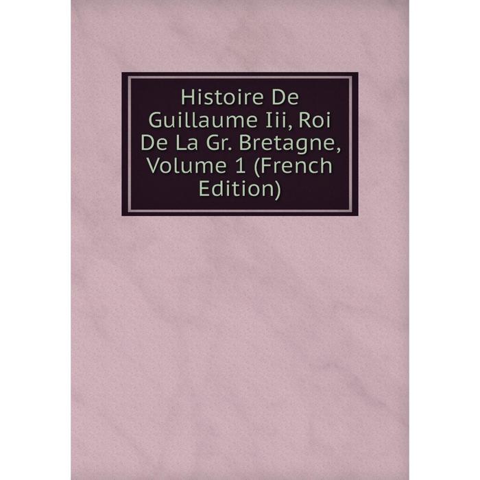 фото Книга histoire de guillaume iii, roi de la gr. bretagne, volume 1 (french edition) nobel press