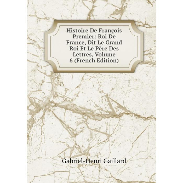 фото Книга histoire de françois premier: roi de france, dit le grand roi et le père des lettres, volume 6 (french edition) nobel press