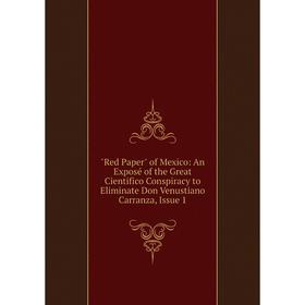 

Книга Red Paper of Mexico: An Exposé of the Great Cientifico Conspiracy to Eliminate Don Venustiano Carranza, Issue 1