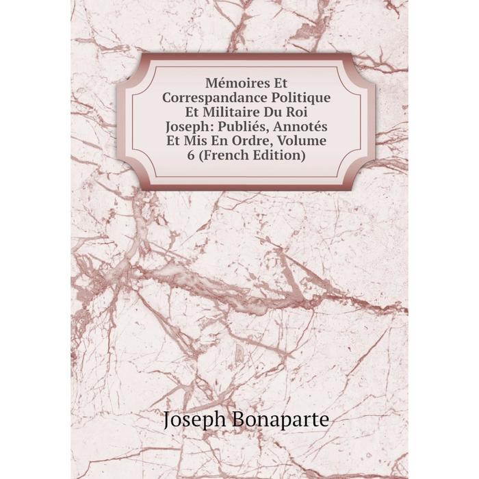 фото Книга mémoires et correspandance politique et militaire du roi joseph: publiés, annotés et mis en ordre, volume 6 nobel press